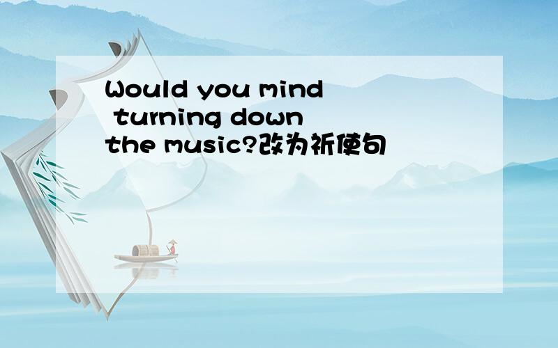 Would you mind turning down the music?改为祈使句