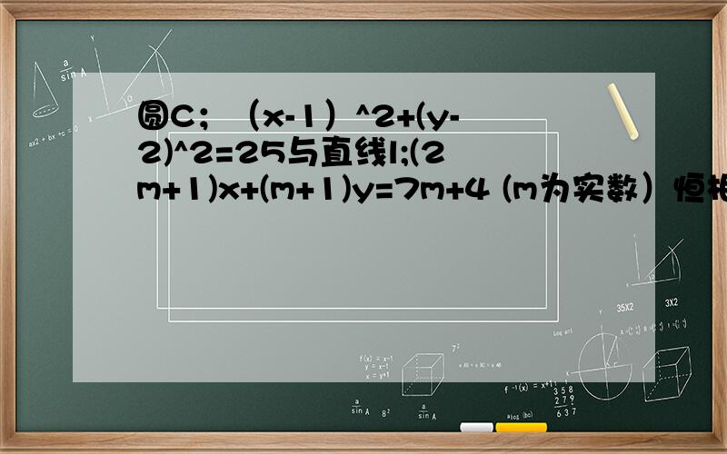 圆C；（x-1）^2+(y-2)^2=25与直线l;(2m+1)x+(m+1)y=7m+4 (m为实数）恒相交的充分条件