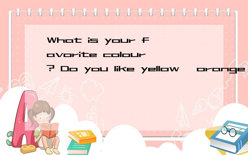What is your favorite colour? Do you like yellow, orange, re