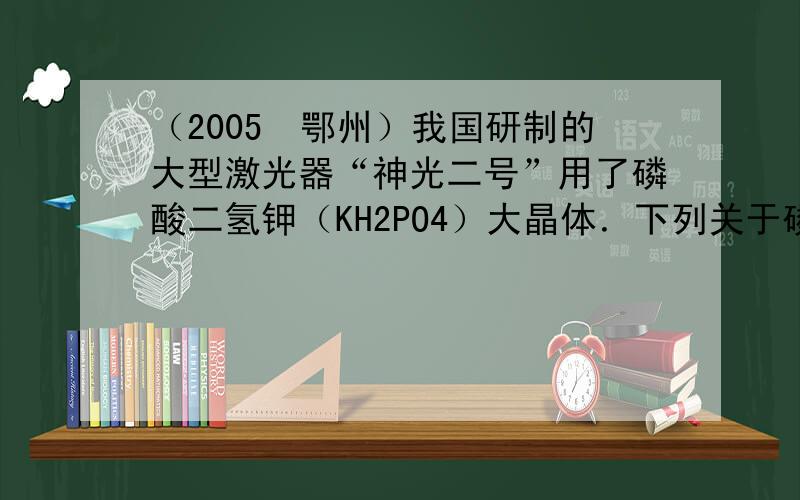 （2005•鄂州）我国研制的大型激光器“神光二号”用了磷酸二氢钾（KH2PO4）大晶体．下列关于磷酸二氢钾的说法正确的是