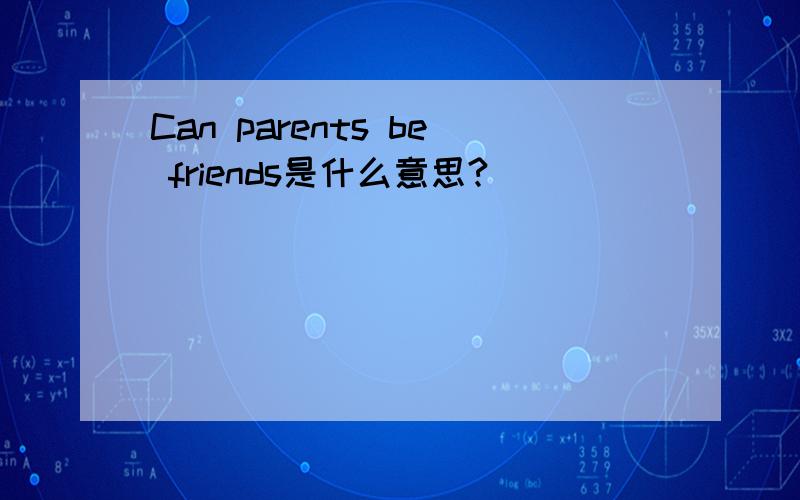 Can parents be friends是什么意思?