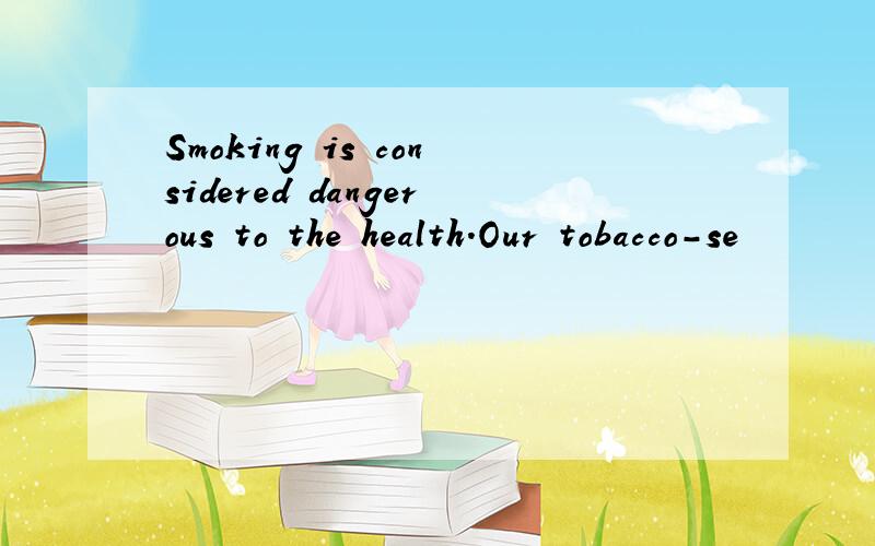 Smoking is considered dangerous to the health.Our tobacco-se