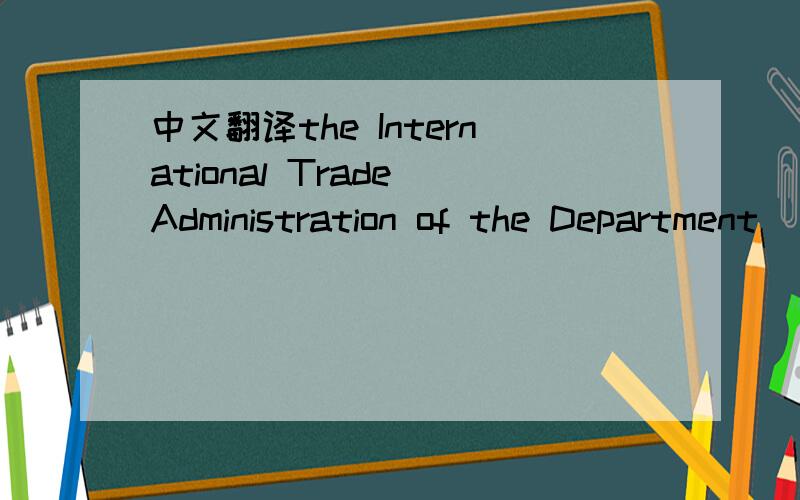 中文翻译the International Trade Administration of the Department