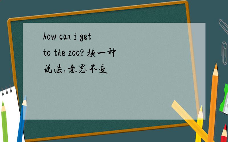 how can i get to the zoo?换一种说法,意思不变