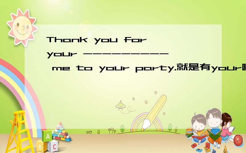 Thank you for your --------- me to your party.就是有your啊.