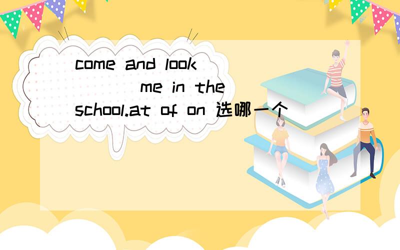 come and look ___ me in the school.at of on 选哪一个