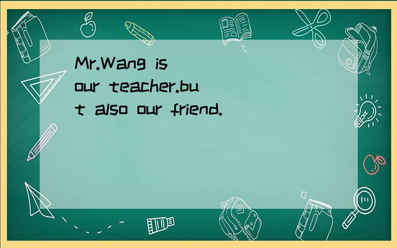 Mr.Wang is ( )our teacher.but also our friend.