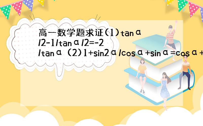 高一数学题求证(1)tanα/2-1/tanα/2=-2/tanα (2)1+sin2α/cosα+sinα=cosα+
