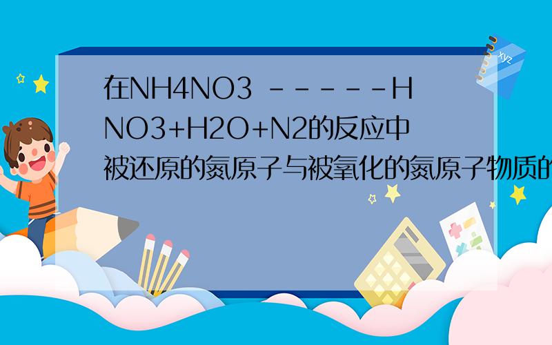 在NH4NO3 -----HNO3+H2O+N2的反应中被还原的氮原子与被氧化的氮原子物质的量之比