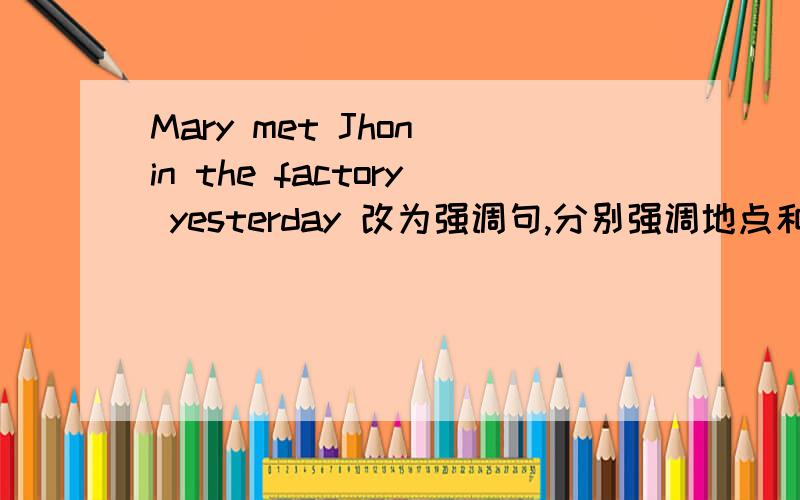 Mary met Jhon in the factory yesterday 改为强调句,分别强调地点和时间