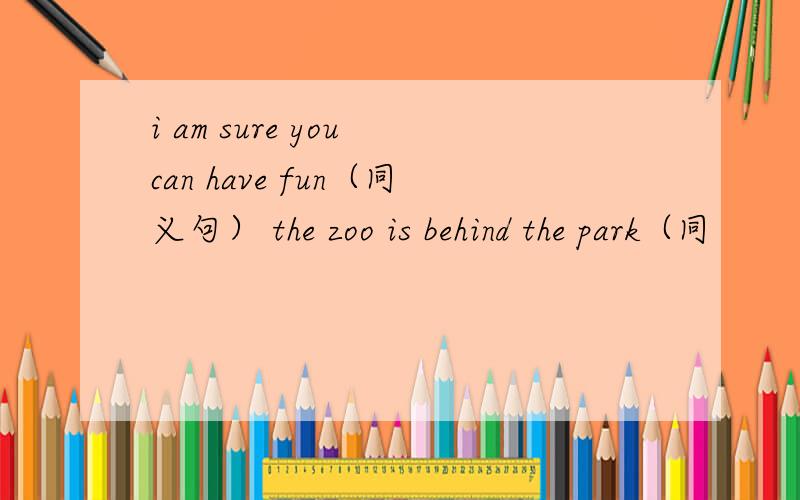 i am sure you can have fun（同义句） the zoo is behind the park（同