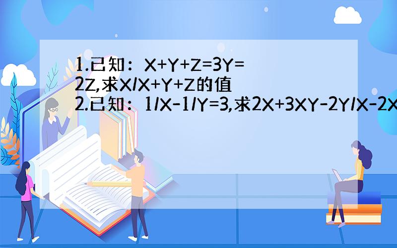 1.已知：X+Y+Z=3Y=2Z,求X/X+Y+Z的值 2.已知：1/X-1/Y=3,求2X+3XY-2Y/X-2XY-