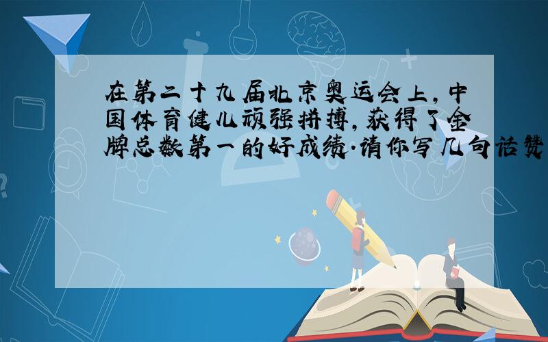 在第二十九届北京奥运会上,中国体育健儿顽强拼搏,获得了金牌总数第一的好成绩.请你写几句话赞扬他们.