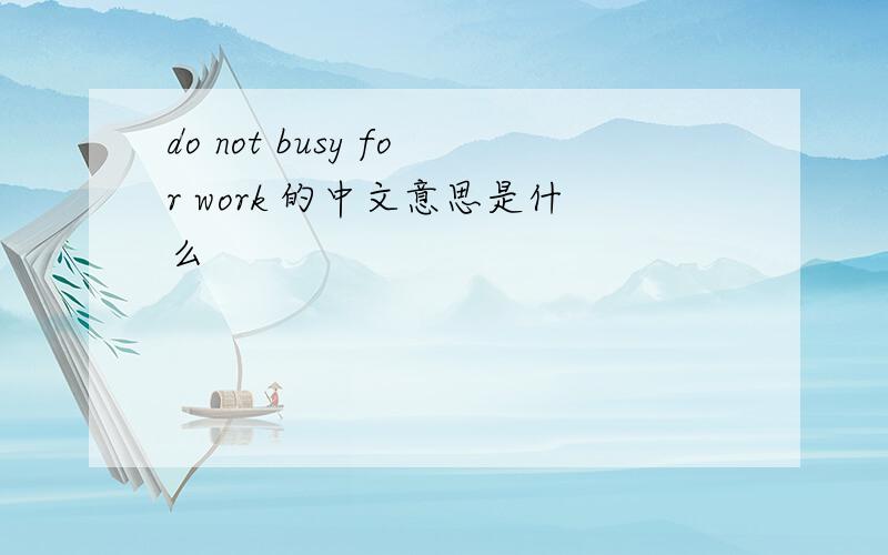 do not busy for work 的中文意思是什么