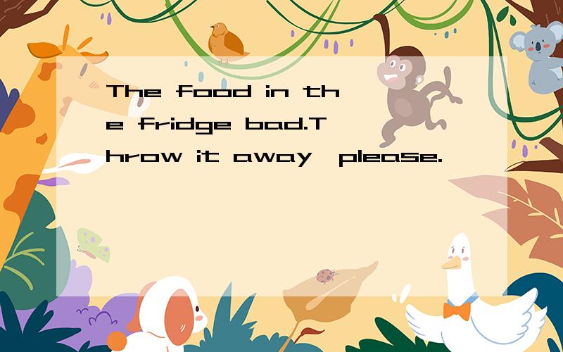 The food in the fridge bad.Throw it away,please.