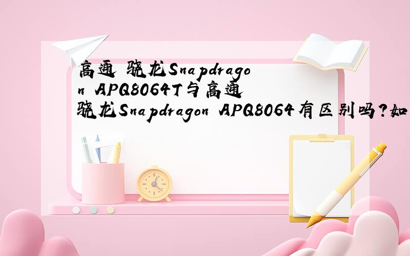 高通 骁龙Snapdragon APQ8064T与高通 骁龙Snapdragon APQ8064有区别吗?如果有?有多大