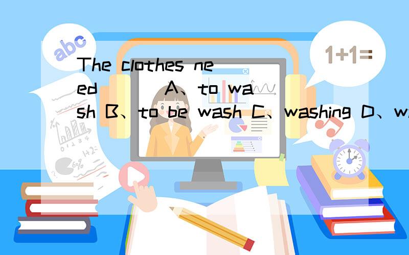 The clothes need ( ) A、to wash B、to be wash C、washing D、wash