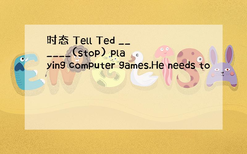 时态 Tell Ted ______(stop) playing computer games.He needs to