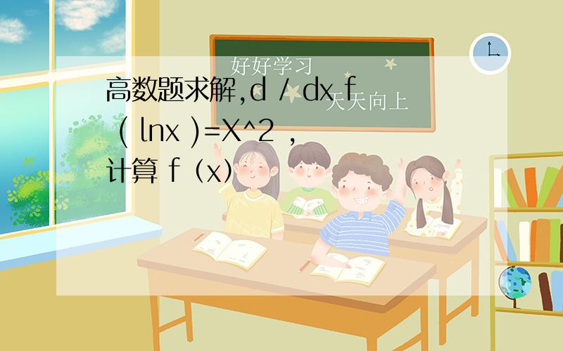 高数题求解,d / dx f ( lnx )=X^2 ,计算 f（x）
