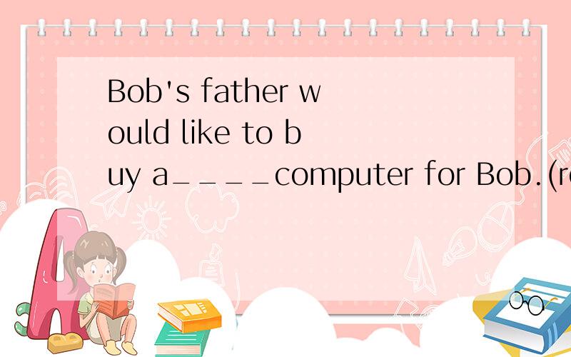 Bob's father would like to buy a____computer for Bob.(really