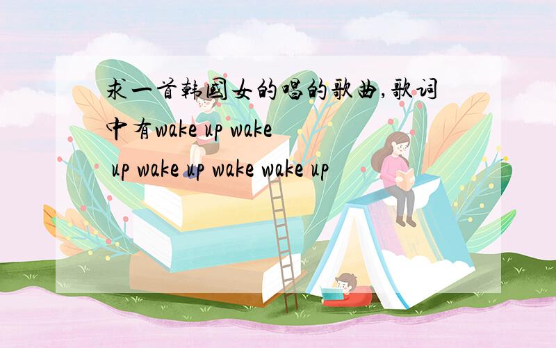求一首韩国女的唱的歌曲,歌词中有wake up wake up wake up wake wake up