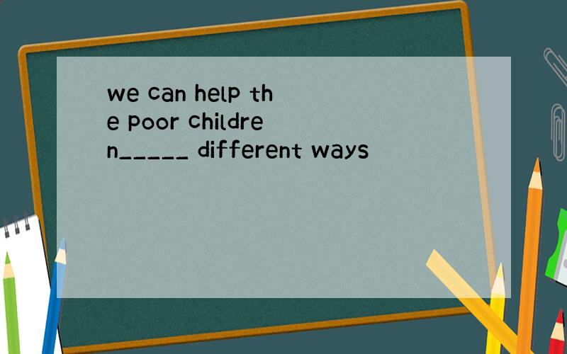 we can help the poor children_____ different ways