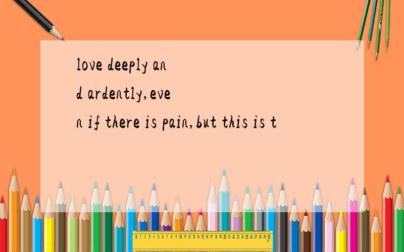 love deeply and ardently,even if there is pain,but this is t