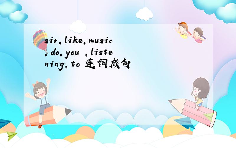 sir,like,music,do,you ,listening,to 连词成句