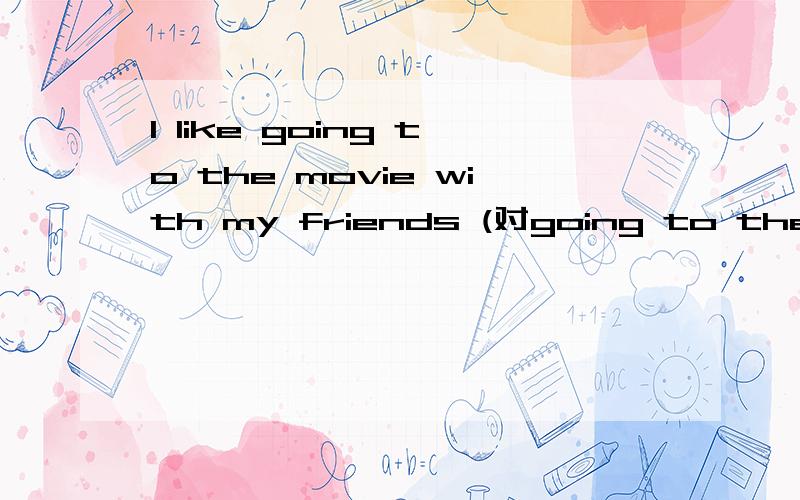 I like going to the movie with my friends (对going to the mov