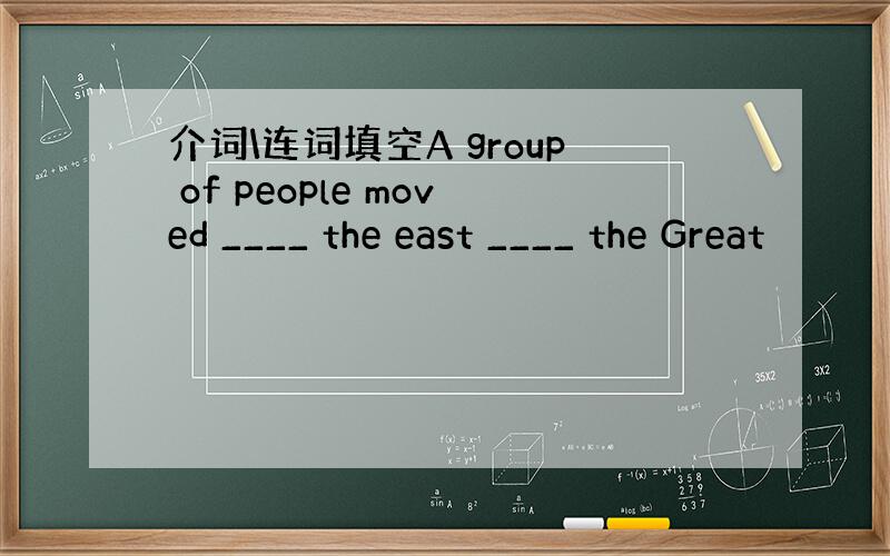 介词\连词填空A group of people moved ____ the east ____ the Great