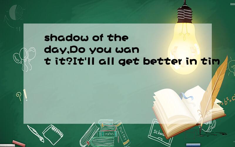 shadow of the day,Do you want it?It'll all get better in tim