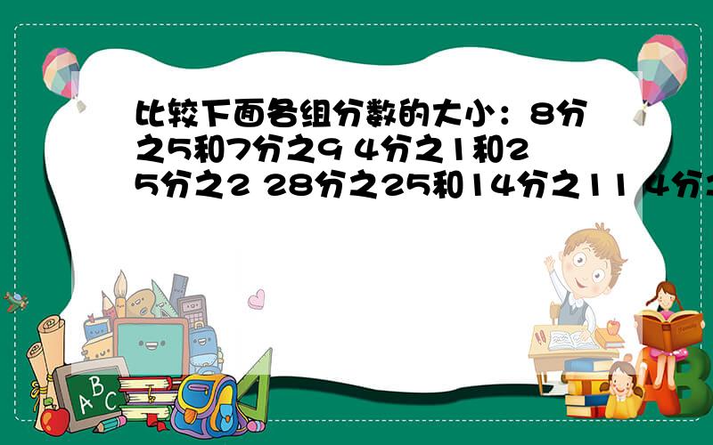 比较下面各组分数的大小：8分之5和7分之9 4分之1和25分之2 28分之25和14分之11 4分之1、8分之3和12分