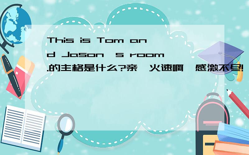 This is Tom and Jason's room.的主格是什么?亲,火速啊,感激不尽!