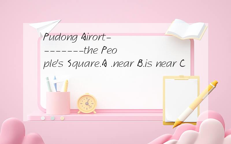 Pudong Airort--------the People's Square.A .near B.is near C