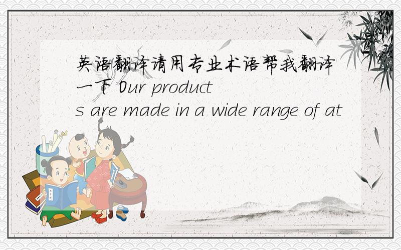 英语翻译请用专业术语帮我翻译一下 Our products are made in a wide range of at
