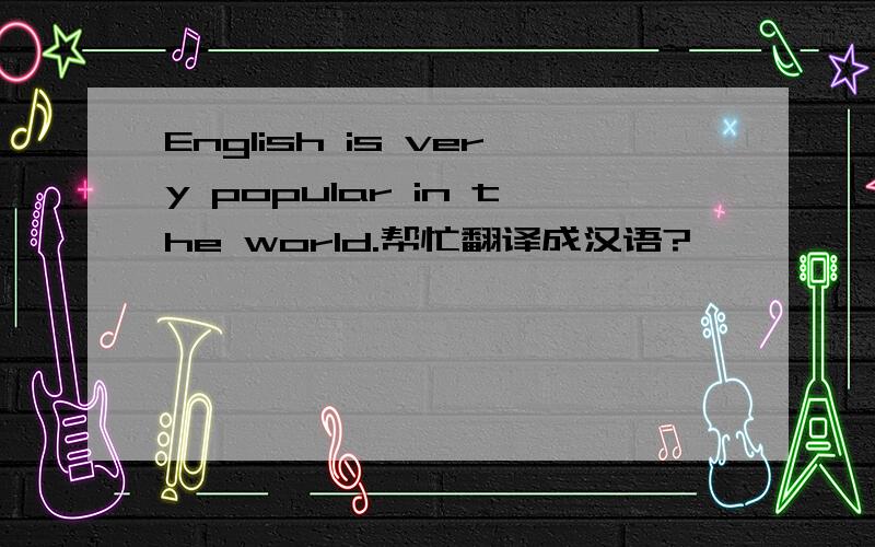 English is very popular in the world.帮忙翻译成汉语?