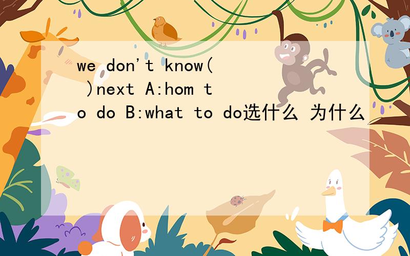we don't know( )next A:hom to do B:what to do选什么 为什么