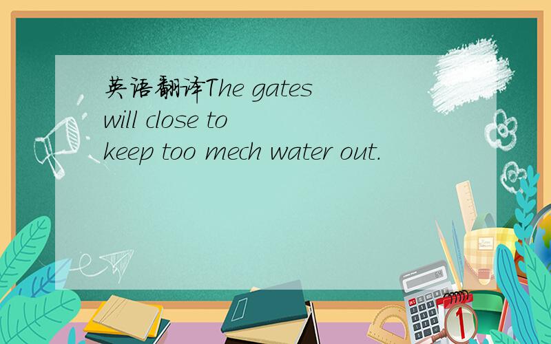 英语翻译The gates will close to keep too mech water out.