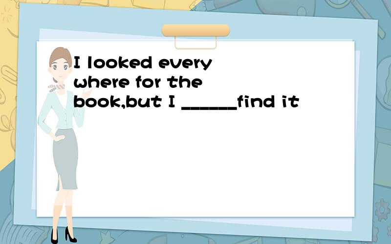 I looked everywhere for the book,but I ______find it