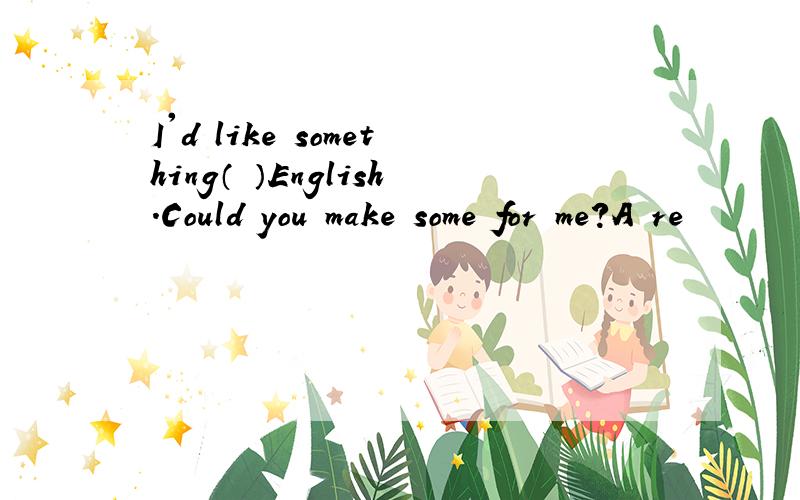 I'd like something（ ）English.Could you make some for me?A re