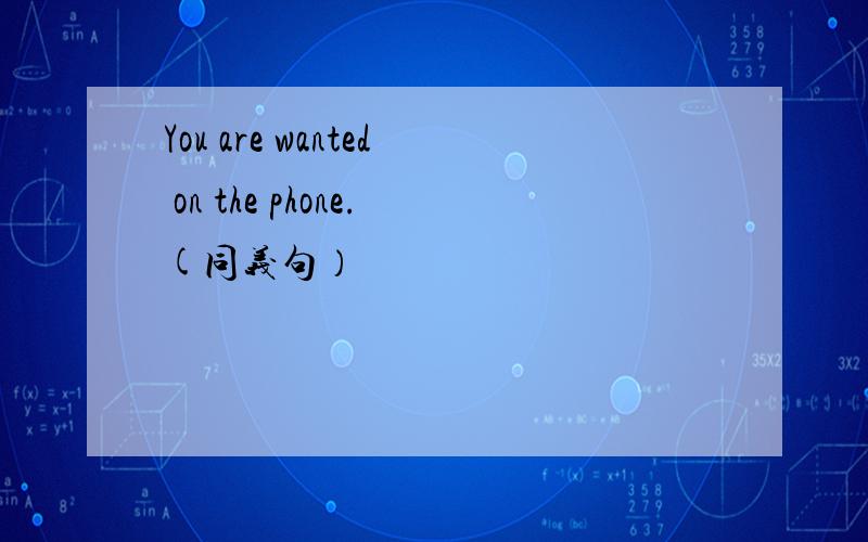 You are wanted on the phone.(同义句）