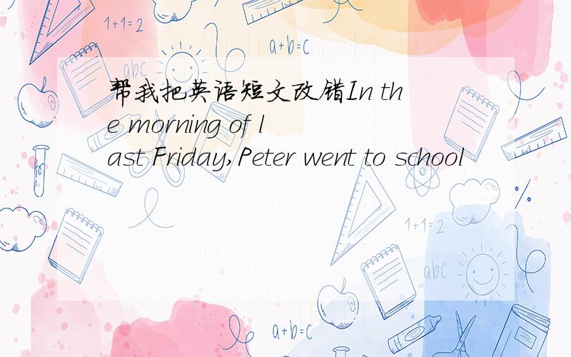 帮我把英语短文改错In the morning of last Friday,Peter went to school