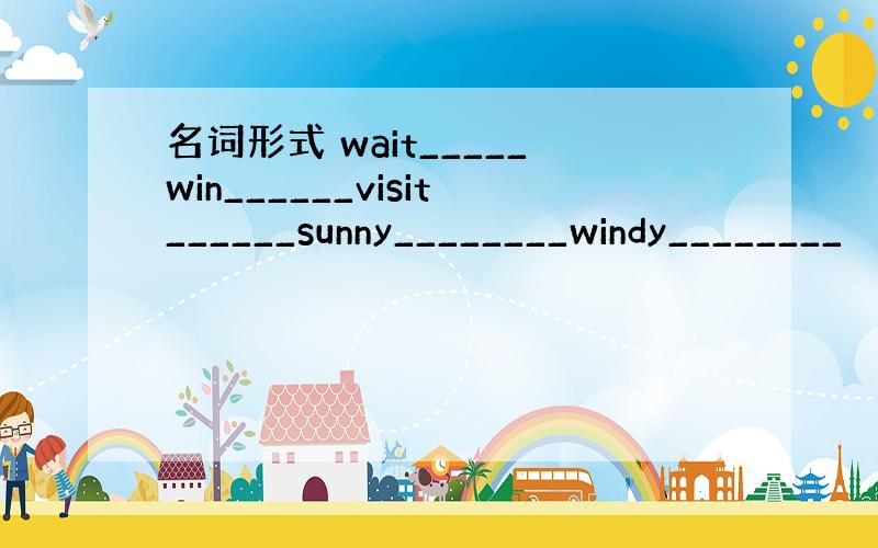 名词形式 wait_____win______visit______sunny________windy________