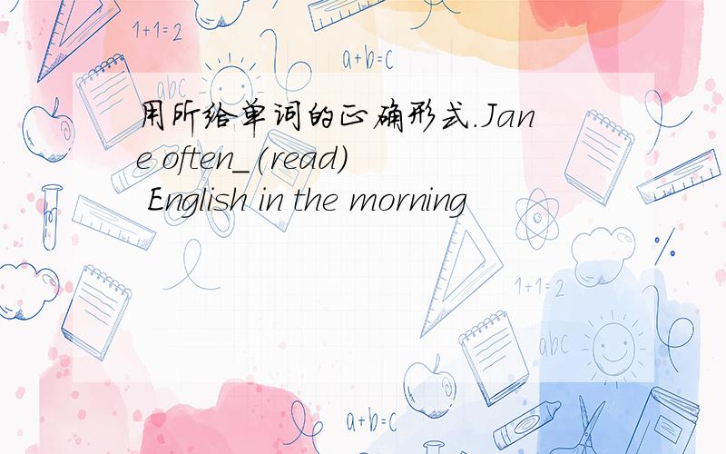 用所给单词的正确形式.Jane often_(read) English in the morning