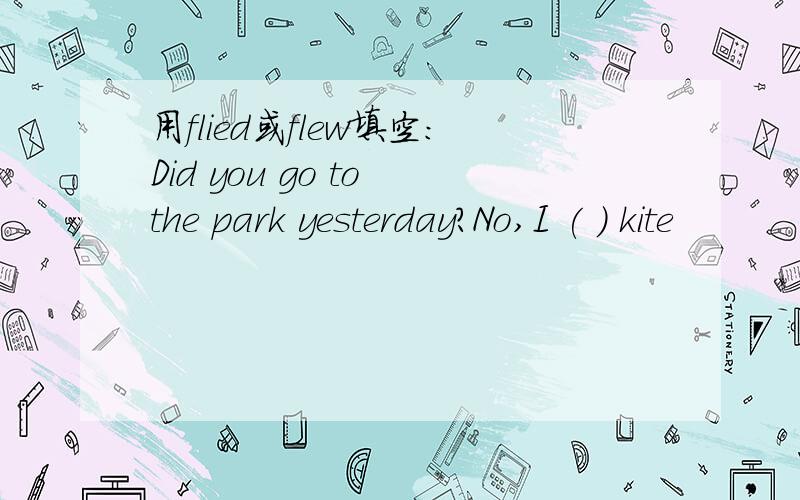 用flied或flew填空：Did you go to the park yesterday?No,I ( ) kite