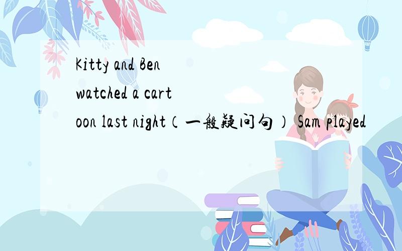 Kitty and Ben watched a cartoon last night（一般疑问句） Sam played