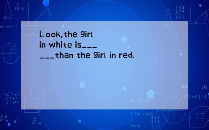 Look,the girl in white is______than the girl in red.