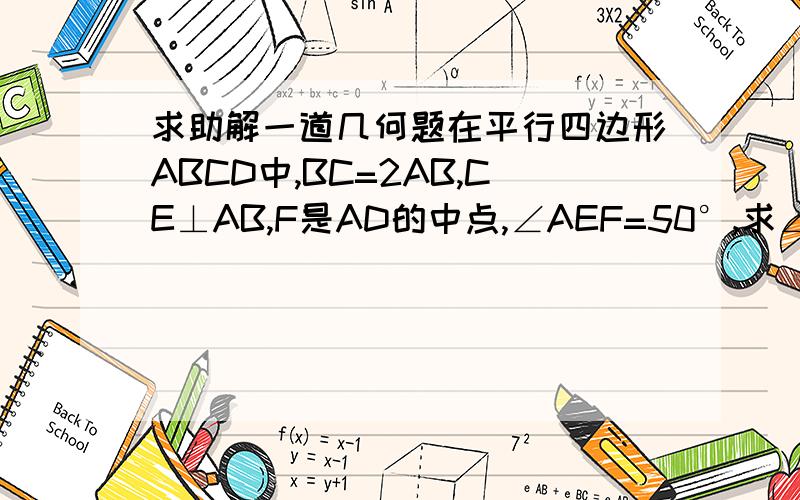 求助解一道几何题在平行四边形ABCD中,BC=2AB,CE⊥AB,F是AD的中点,∠AEF=50°,求∠B=?A DB