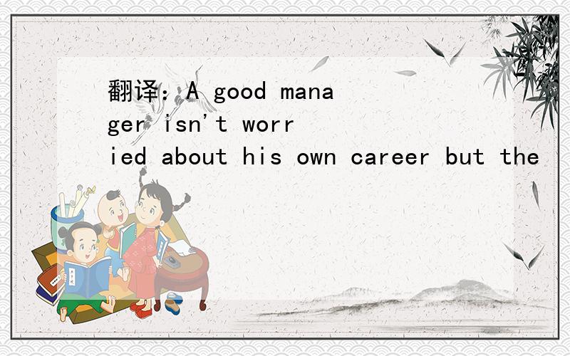 翻译：A good manager isn't worried about his own career but the