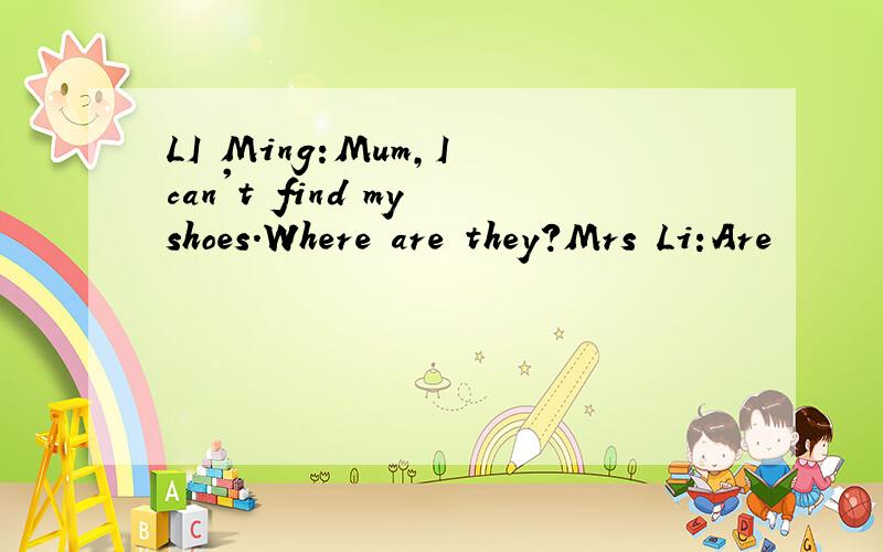 LI Ming:Mum,I can't find my shoes.Where are they?Mrs Li:Are